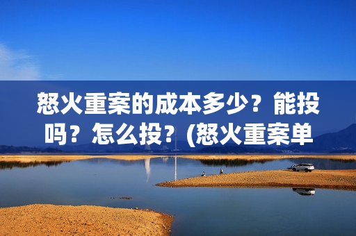 怒火重案的成本多少?能投吗?怎么投?(怒火重案单日破亿) 怒火重案的成本多少?能投吗?怎么投?(怒火重案单日破亿)