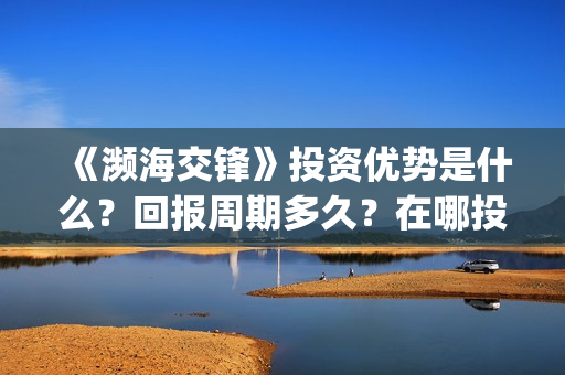 《濒海交锋》投资优势是什么?回报周期多久?在哪投资?(濒海交锋预告) 《濒海交锋》投资优势是什么?回报周期多久?在哪投资?(濒海交锋预告)