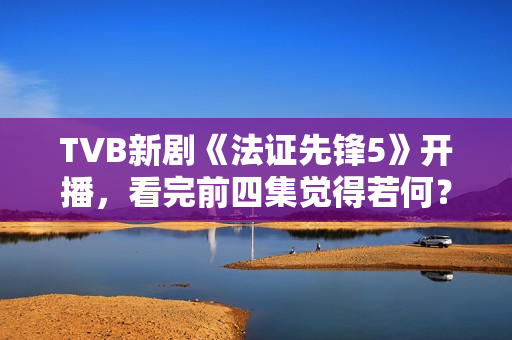 TVB新剧《法证先锋5》开播，看完前四集觉得若何？