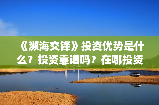 《濒海交锋》投资优势是什么?投资靠谱吗?在哪投资?(濒海交锋电影投资可靠吗) 《濒海交锋》投资优势是什么?投资靠谱吗?在哪投资?(濒海交锋电影投资可靠吗)