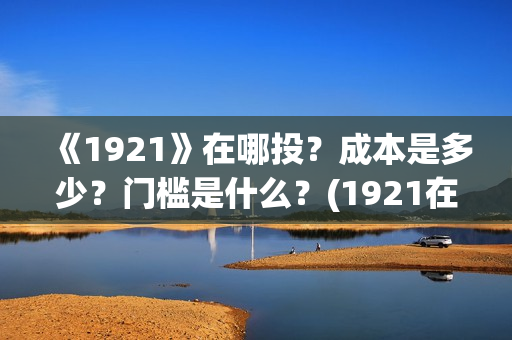 《1921》在哪投？成本是多少？门槛是什么？(1921在哪个平台)