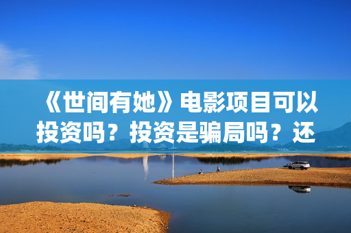 《世间有她》电影项目可以投资吗?投资是骗局吗?还能投资吗?(世间有她电影宣传照) 《世间有她》电影项目可以投资吗?投资是骗局吗?还能投资吗?(世间有她电影宣传照)