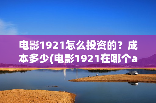 电影1921怎么投资的?成本多少(电影1921在哪个app独播) 电影1921怎么投资的?成本多少(电影1921在哪个app独播)