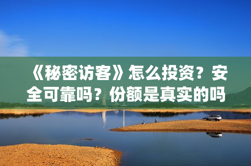 《秘密访客》怎么投资?安全可靠吗?份额是真实的吗?((秘密访客)) 《秘密访客》怎么投资?安全可靠吗?份额是真实的吗?((秘密访客))