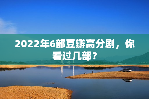 2022年6部豆瓣高分剧，你看过几部？
