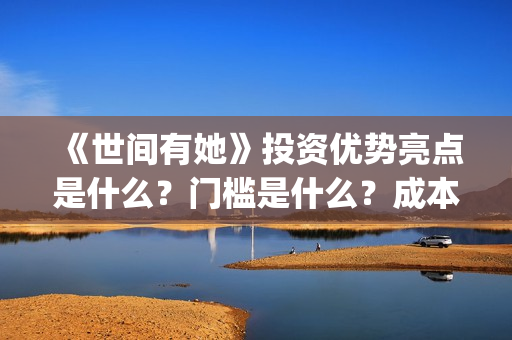 《世间有她》投资优势亮点是什么？门槛是什么？成本是多少？(《世间有她》撤档)