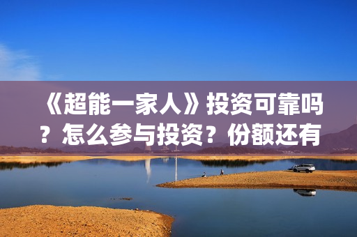 《超能一家人》投资可靠吗？怎么参与投资？份额还有吗？(超能一家人豆瓣)