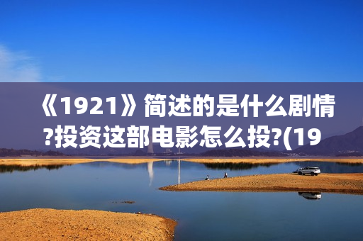 《1921》简述的是什么剧情?投资这部电影怎么投?(1921到底描述了什么)