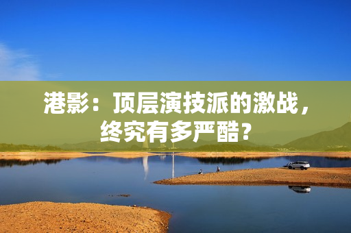 港影：顶层演技派的激战，终究有多严酷？