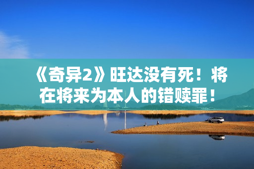 《奇异2》旺达没有死!将在将来为本人的错赎罪! 《奇异2》旺达没有死!将在将来为本人的错赎罪!