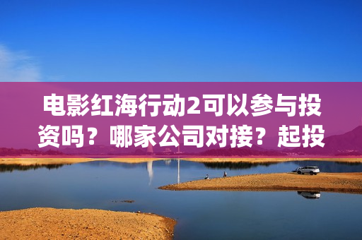 电影红海行动2可以参与投资吗？哪家公司对接？起投门槛多少？#冰墩墩(红海行动2完整电影在线看国语)