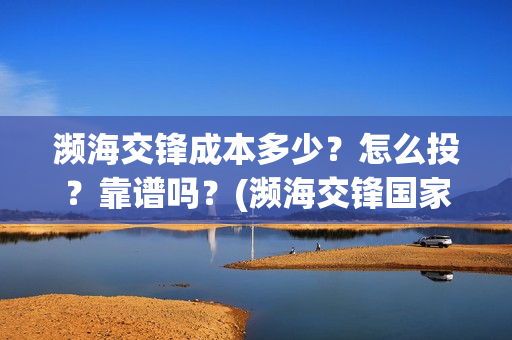 濒海交锋成本多少？怎么投？靠谱吗？(濒海交锋国家支持哪些东西)