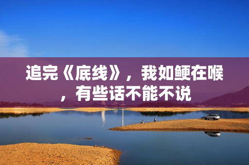 追完《底线》，我如鲠在喉，有些话不能不说