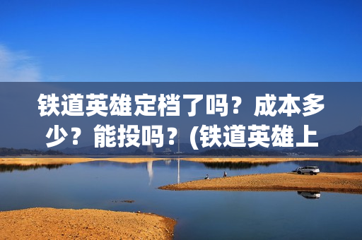 铁道英雄定档了吗?成本多少?能投吗?(铁道英雄上映预计多少票房) 铁道英雄定档了吗?成本多少?能投吗?(铁道英雄上映预计多少票房)
