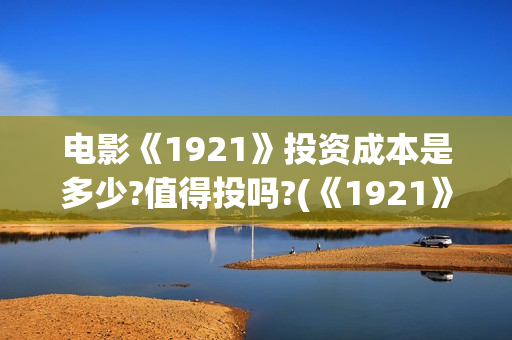电影《1921》投资成本是多少?值得投吗?(《1921》电影简介)