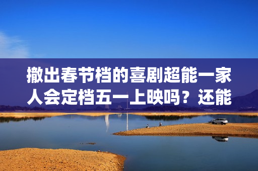 撤出春节档的喜剧超能一家人会定档五一上映吗？还能参与投资吗？(春节影院撤档)