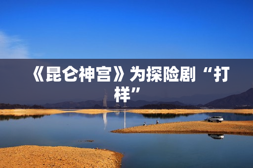 《昆仑神宫》为探险剧“打样”