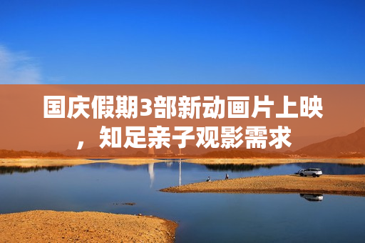 国庆假期3部新动画片上映,知足亲子观影需求 国庆假期3部新动画片上映,知足亲子观影需求