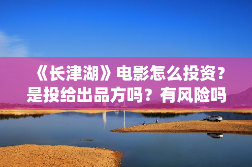 《长津湖》电影怎么投资？是投给出品方吗？有风险吗？(长津湖电影演员表)
