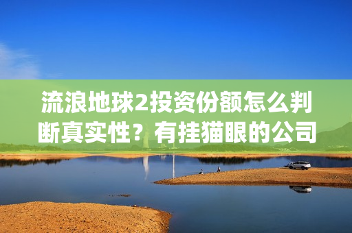 流浪地球2投资份额怎么判断真实性？有挂猫眼的公司卖份额吗？(流浪地球2投资方都有哪些公司)