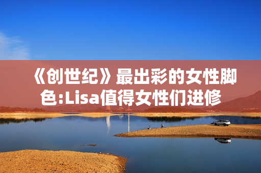 《创世纪》最出彩的女性脚色:Lisa值得女性们进修