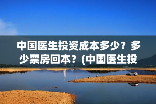 中国医生投资成本多少？多少票房回本？(中国医生投资成本多少)
