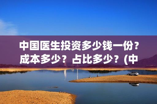 中国医生投资多少钱一份？成本多少？占比多少？(中国医生投资项目)