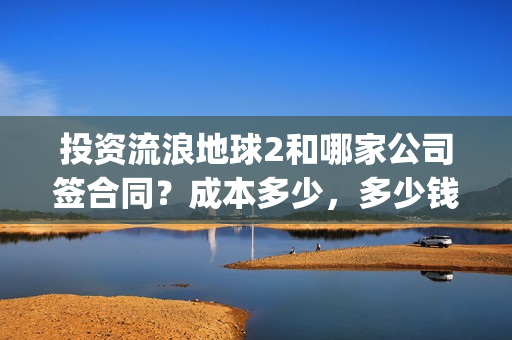 投资流浪地球2和哪家公司签合同？成本多少，多少钱投一份？(投资 流浪地球)
