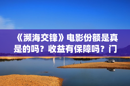 《濒海交锋》电影份额是真是的吗？收益有保障吗？门槛多少？(濒海交锋电影完整在线看)