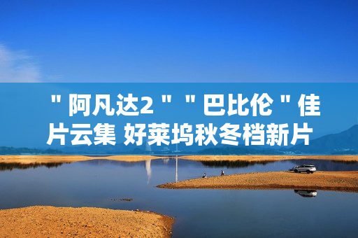 "阿凡达2""巴比伦"佳片云集 好莱坞秋冬档新片前瞻 "阿凡达2""巴比伦"佳片云集 好莱坞秋冬档新片前瞻