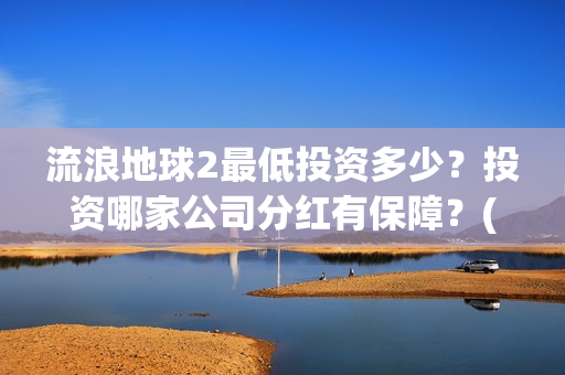 流浪地球2最低投资多少？投资哪家公司分红有保障？(流浪地球2多长时间)