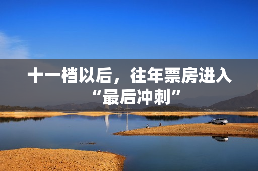 十一档以后，往年票房进入“最后冲刺”