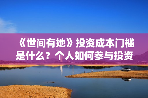 《世间有她》投资成本门槛是什么?个人如何参与投资?投资可靠吗?(世间有她投资) 《世间有她》投资成本门槛是什么?个人如何参与投资?投资可靠吗?(世间有她投资)