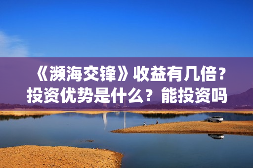 《濒海交锋》收益有几倍？投资优势是什么？能投资吗？(濒海交锋百度百科)