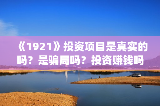 《1921》投资项目是真实的吗?是骗局吗?投资赚钱吗?(1921投资商) 《1921》投资项目是真实的吗?是骗局吗?投资赚钱吗?(1921投资商)