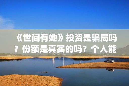 《世间有她》投资是骗局吗?份额是真实的吗?个人能投资吗?(世间有她电影剧情) 《世间有她》投资是骗局吗?份额是真实的吗?个人能投资吗?(世间有她电影剧情)