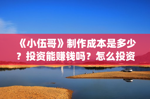 《小伍哥》制作成本是多少?投资能赚钱吗?怎么投资(电影小伍哥是哪家公司制片的) 《小伍哥》制作成本是多少?投资能赚钱吗?怎么投资(电影小伍哥是哪家公司制片的)