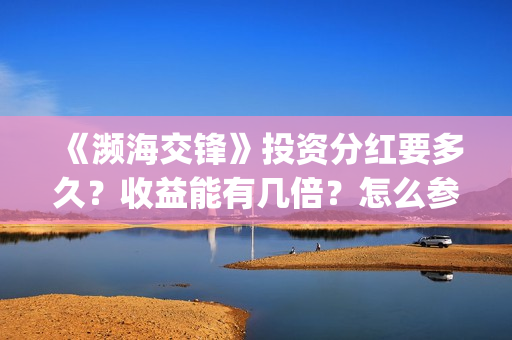 《濒海交锋》投资分红要多久？收益能有几倍？怎么参与投资(濒海交锋预告)
