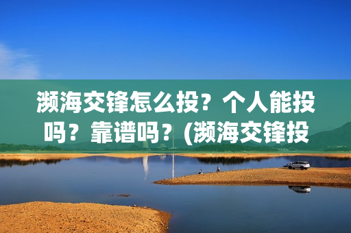 濒海交锋怎么投?个人能投吗?靠谱吗?(濒海交锋投资) 濒海交锋怎么投?个人能投吗?靠谱吗?(濒海交锋投资)