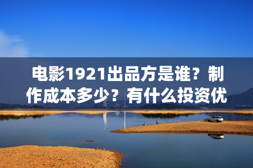 电影1921出品方是谁？制作成本多少？有什么投资优势？(电影1921是哪家公司出品)