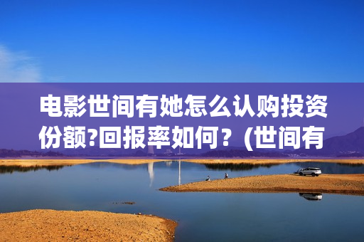 电影世间有她怎么认购投资份额?回报率如何？(世间有她电影怎么撤档了)