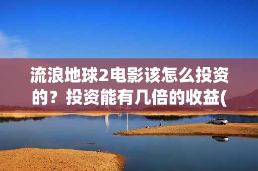 流浪地球2电影该怎么投资的？投资能有几倍的收益(流浪地球2电影在线观看)