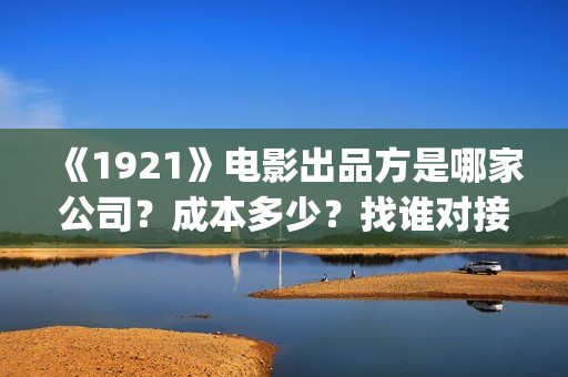 《1921》电影出品方是哪家公司?成本多少?找谁对接?(1921电影演的是什么) 《1921》电影出品方是哪家公司?成本多少?找谁对接?(1921电影演的是什么)