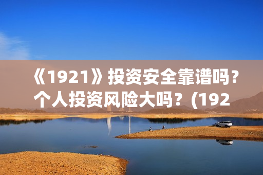 《1921》投资安全靠谱吗？个人投资风险大吗？(1921投资公司)