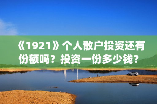 《1921》个人散户投资还有份额吗?投资一份多少钱?(1921年散文) 《1921》个人散户投资还有份额吗?投资一份多少钱?(1921年散文)