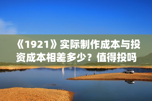 《1921》实际制作成本与投资成本相差多少?值得投吗?(1921年中国实行什么政策) 《1921》实际制作成本与投资成本相差多少?值得投吗?(1921年中国实行什么政策)