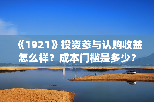 《1921》投资参与认购收益怎么样？成本门槛是多少？(1921投资方)