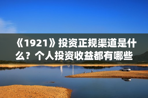 《1921》投资正规渠道是什么？个人投资收益都有哪些？(1921投资方)