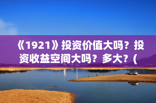 《1921》投资价值大吗?投资收益空间大吗?多大?(1921投资方) 《1921》投资价值大吗?投资收益空间大吗?多大?(1921投资方)