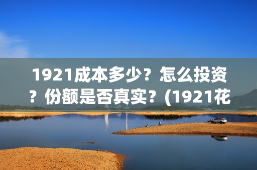 1921成本多少?怎么投资?份额是否真实?(1921花了多少钱) 1921成本多少?怎么投资?份额是否真实?(1921花了多少钱)